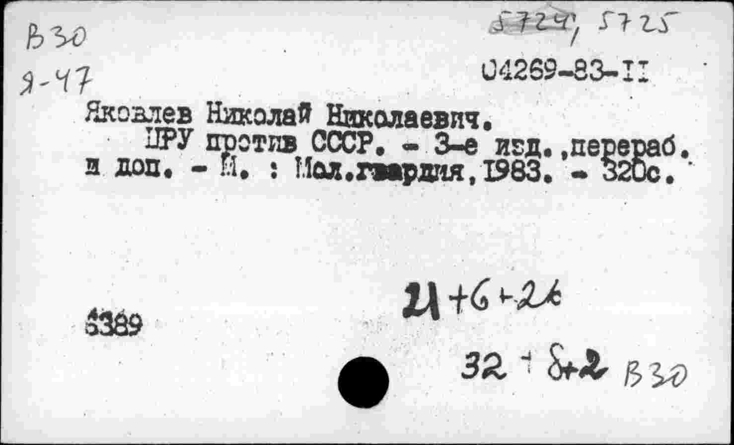 ﻿04269-83-11
Яковлев Николай Николаевич.
ПРУ против СССР. - 3-е иод. .перераб. и доп. - И. : Иол.гвардия, 1983. • 32ис. ’
32,